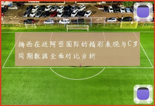 梅西在迈阿密国际的精彩表现与C罗同期数据全面对比分析