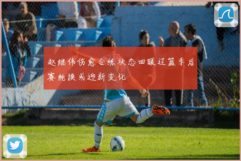赵继伟伤愈合练状态回暖辽篮季后赛轮换或迎新变化