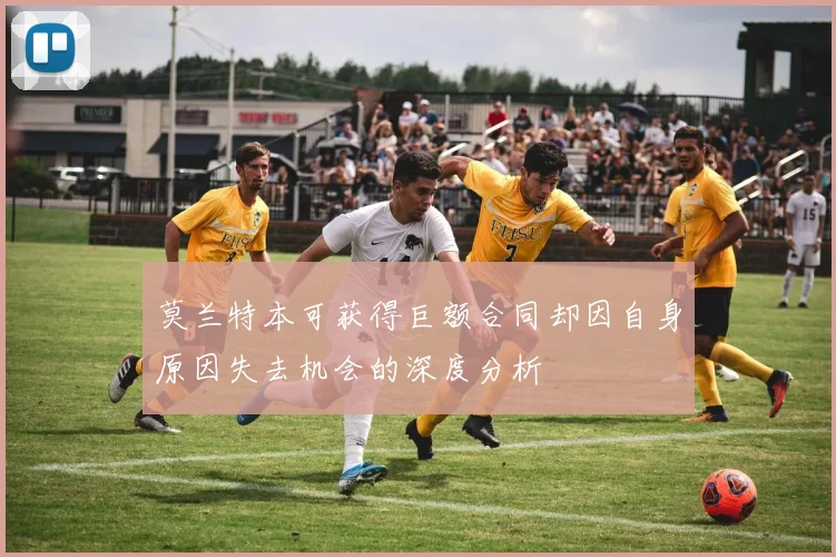 莫兰特本可获得巨额合同却因自身原因失去机会的深度分析
