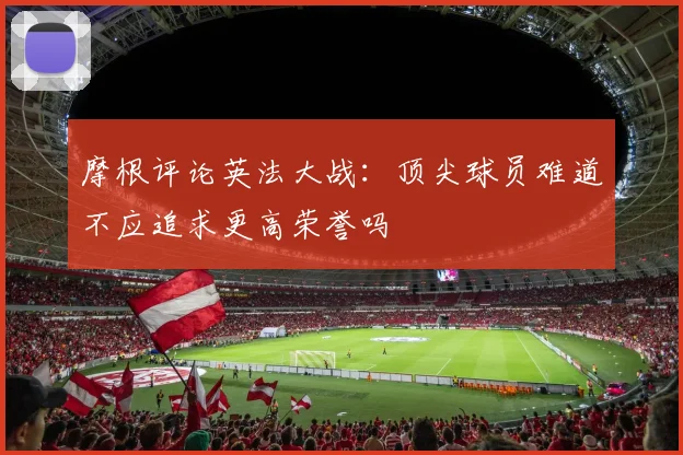 摩根评论英法大战：顶尖球员难道不应追求更高荣誉吗
