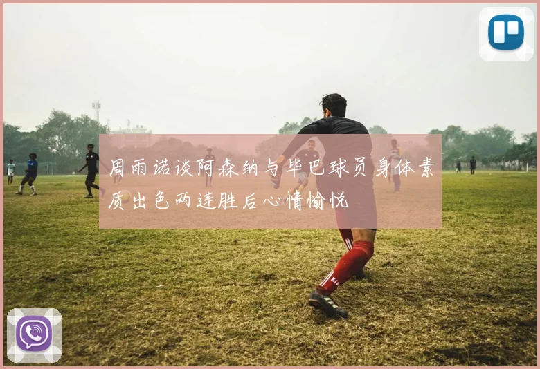 周雨诺谈阿森纳与毕巴球员身体素质出色两连胜后心情愉悦