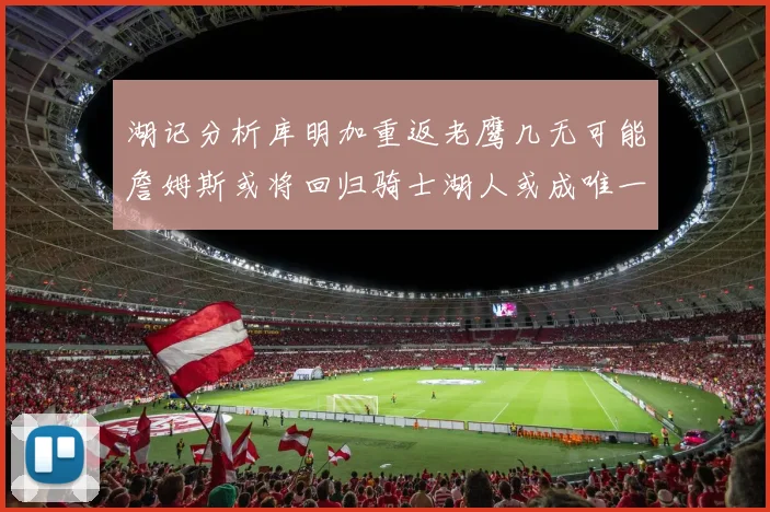 湖记分析库明加重返老鹰几无可能詹姆斯或将回归骑士湖人或成唯一选择