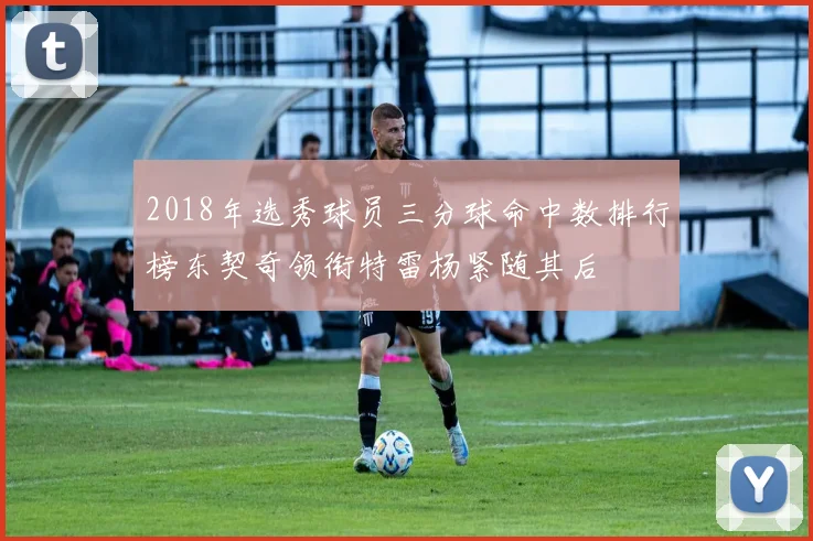 2018年选秀球员三分球命中数排行榜东契奇领衔特雷杨紧随其后