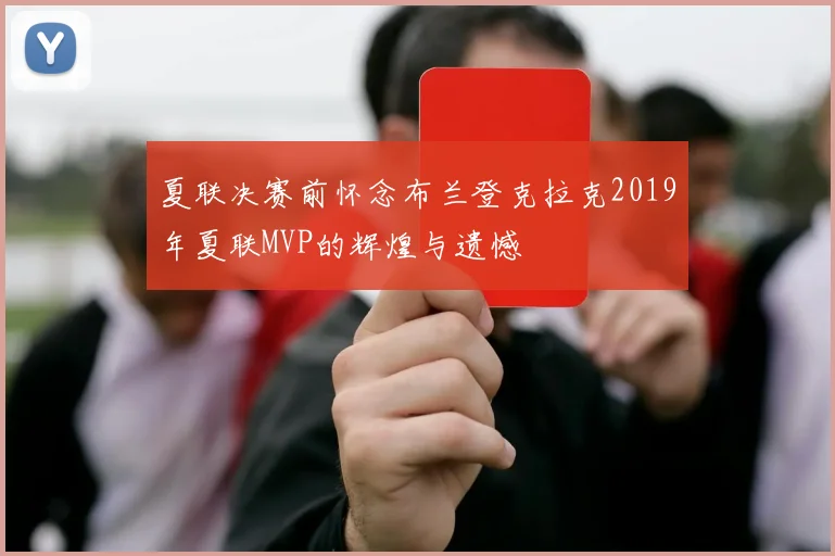 夏联决赛前怀念布兰登克拉克2019年夏联MVP的辉煌与遗憾