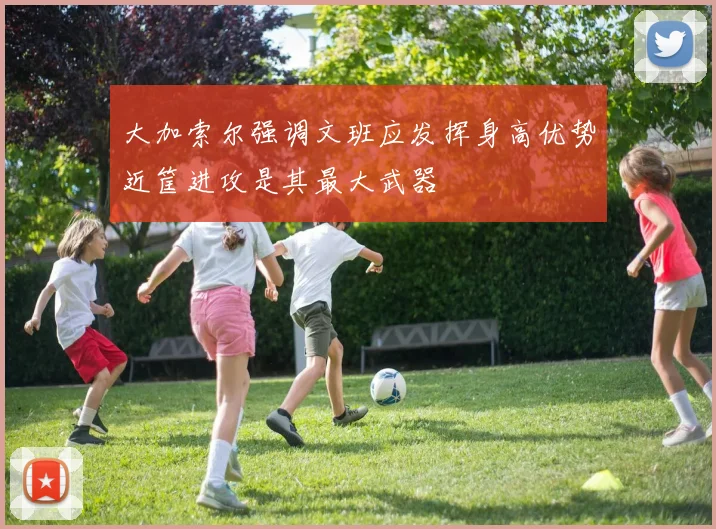 大加索尔强调文班应发挥身高优势近筐进攻是其最大武器