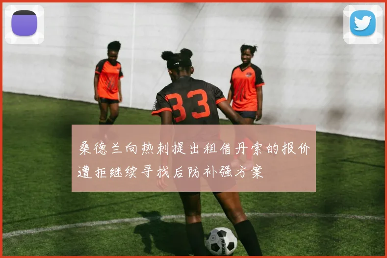 桑德兰向热刺提出租借丹索的报价遭拒继续寻找后防补强方案