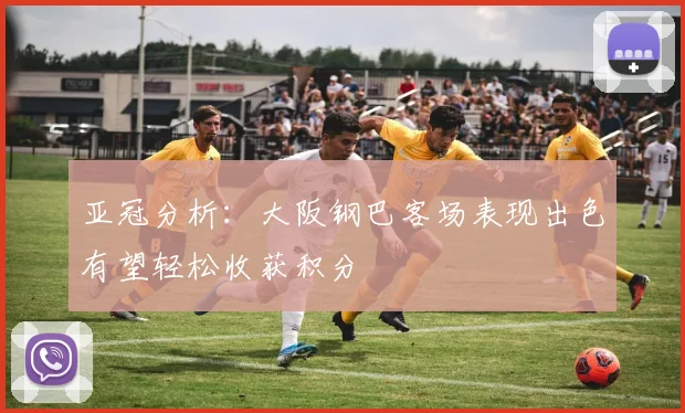 亚冠分析：大阪钢巴客场表现出色有望轻松收获积分