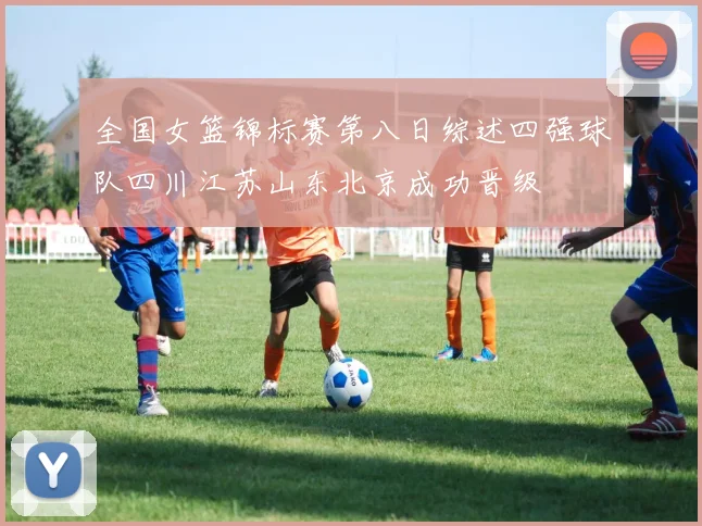 全国女篮锦标赛第八日综述四强球队四川江苏山东北京成功晋级