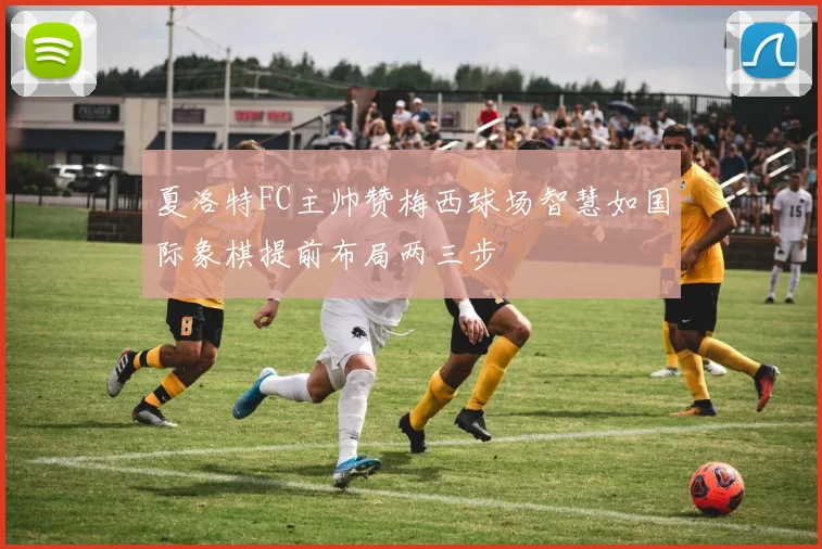 夏洛特FC主帅赞梅西球场智慧如国际象棋提前布局两三步